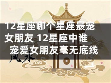 12星座哪个星座最宠女朋友 12星座中谁宠爱女朋友毫无底线