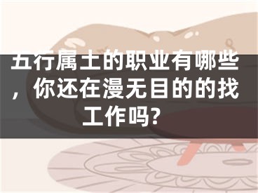 五行属土的职业有哪些，你还在漫无目的的找工作吗?