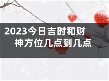 2023今日吉时和财神方位几点到几点