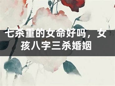 七杀重的女命好吗，女孩八字三杀婚姻