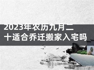 2023年农历九月二十适合乔迁搬家入宅吗