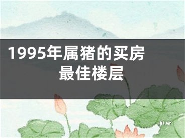 1995年属猪的买房最佳楼层