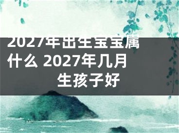 2027年出生宝宝属什么 2027年几月生孩子好