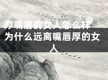 厚嘴唇的女人怎么样 为什么远离嘴唇厚的女人