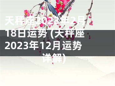 天秤座2023年2月18日运势 (天秤座2023年12月运势详解)