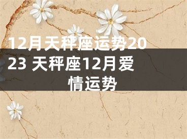 12月天秤座运势2023 天秤座12月爱情运势