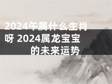 2024午属什么生肖呀 2024属龙宝宝的未来运势