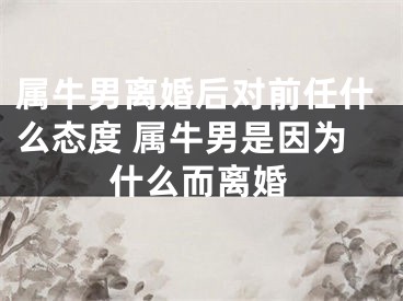属牛男离婚后对前任什么态度 属牛男是因为什么而离婚