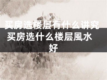 买房选楼层有什么讲究 买房选什么楼层風水好
