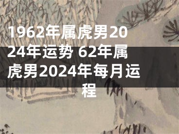 1962年属虎男2024年运势 62年属虎男2024年每月运程