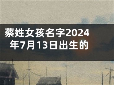 蔡姓女孩名字2024年7月13日出生的