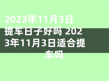 2023年11月3日提车日子好吗 2023年11月3日适合提车吗