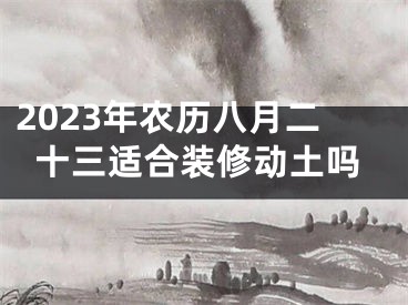 2023年农历八月二十三适合装修动土吗