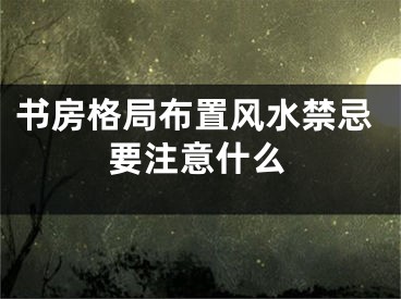 书房格局布置风水禁忌要注意什么