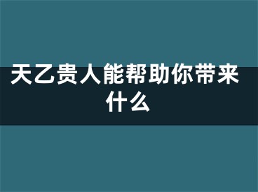 天乙贵人能帮助你带来什么