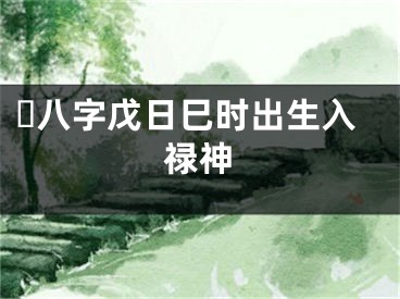 ​八字戊日巳时出生入禄神
