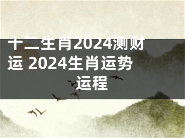 十二生肖2024测财运 2024生肖运势运程