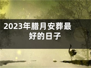 2023年腊月安葬最好的日子