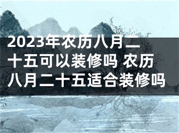 2023年农历八月二十五可以装修吗 农历八月二十五适合装修吗
