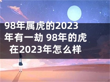98年属虎的2023年有一劫 98年的虎在2023年怎么样