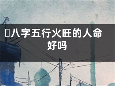 ​八字五行火旺的人命好吗