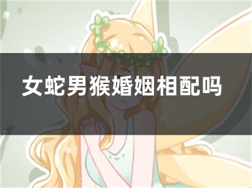 女蛇男猴婚姻相配吗