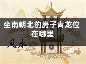 坐南朝北的房子青龙位在哪里