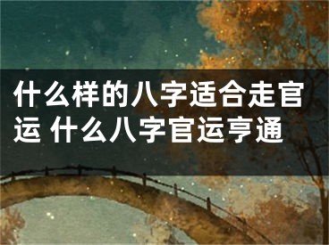 什么样的八字适合走官运 什么八字官运亨通