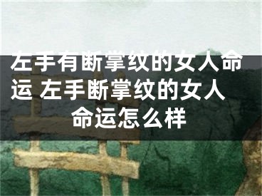 左手有断掌纹的女人命运 左手断掌纹的女人命运怎么样