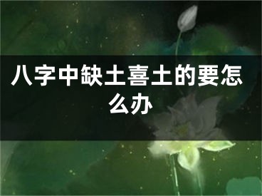 八字中缺土喜土的要怎么办