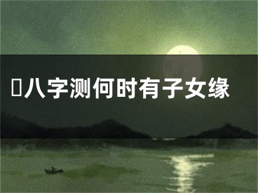 ​八字测何时有子女缘