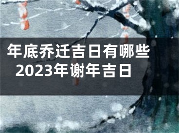 年底乔迁吉日有哪些 2023年谢年吉日