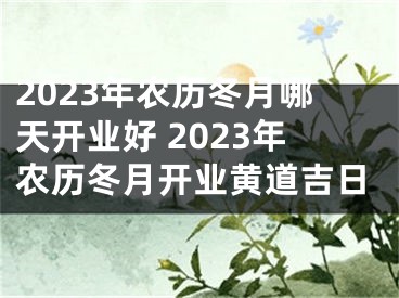 2023年农历冬月哪天开业好 2023年农历冬月开业黄道吉日