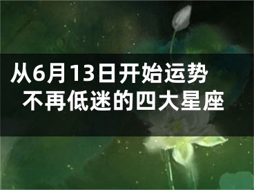 从6月13日开始运势不再低迷的四大星座