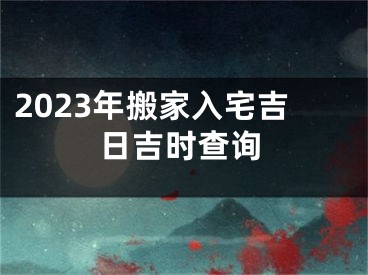 2023年搬家入宅吉日吉时查询
