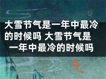 大雪节气是一年中最冷的时候吗 大雪节气是一年中最冷的时候吗
