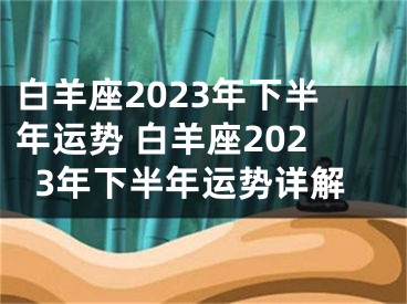 白羊座2023年下半年运势 白羊座2023年下半年运势详解