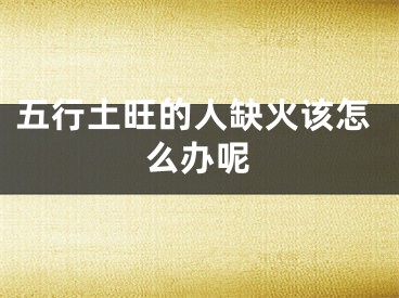 五行土旺的人缺火该怎么办呢
