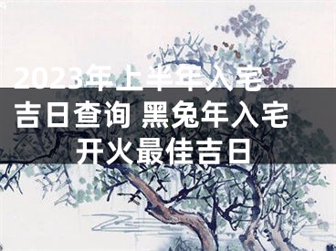 2023年上半年入宅吉日查询 黑兔年入宅开火最佳吉日