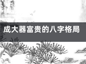 成大器富贵的八字格局