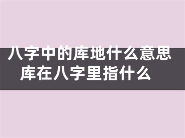 八字中的库地什么意思 库在八字里指什么