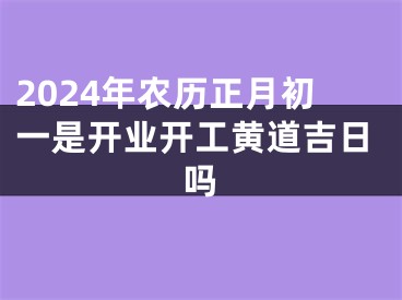 2024年农历正月初一是开业开工黄道吉日吗