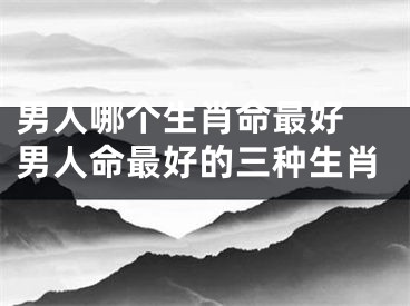 男人哪个生肖命最好 男人命最好的三种生肖