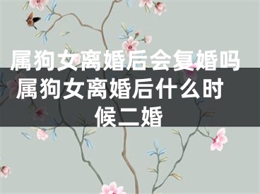 属狗女离婚后会复婚吗 属狗女离婚后什么时候二婚