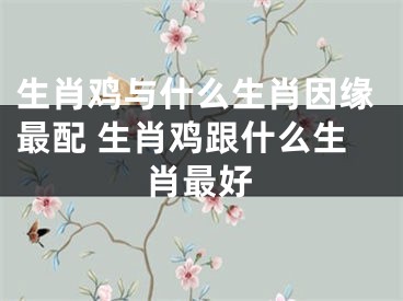 生肖鸡与什么生肖因缘最配 生肖鸡跟什么生肖最好