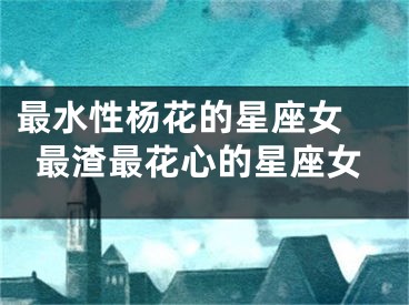 最水性杨花的星座女 最渣最花心的星座女