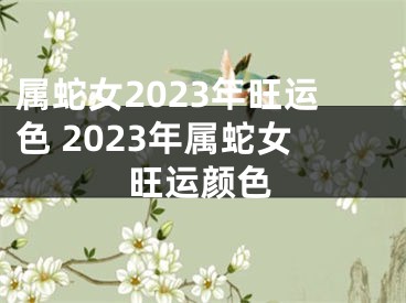 属蛇女2023年旺运色 2023年属蛇女旺运颜色