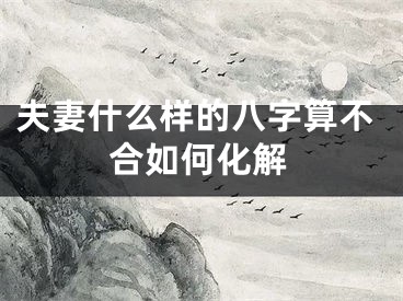 夫妻什么样的八字算不合如何化解