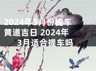 2024年3月份提车黄道吉日 2024年3月适合提车吗