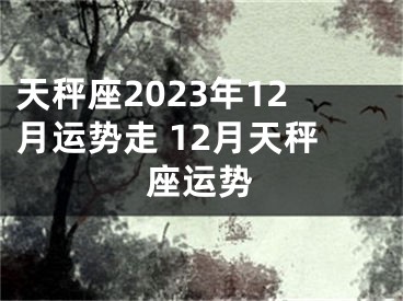 天秤座2023年12月运势走 12月天秤座运势